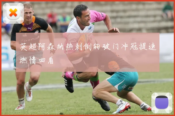 英超阿森纳热刺倒钩破门冲冠提速燃情回看