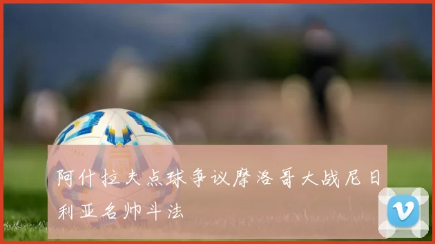 阿什拉夫点球争议摩洛哥大战尼日利亚名帅斗法