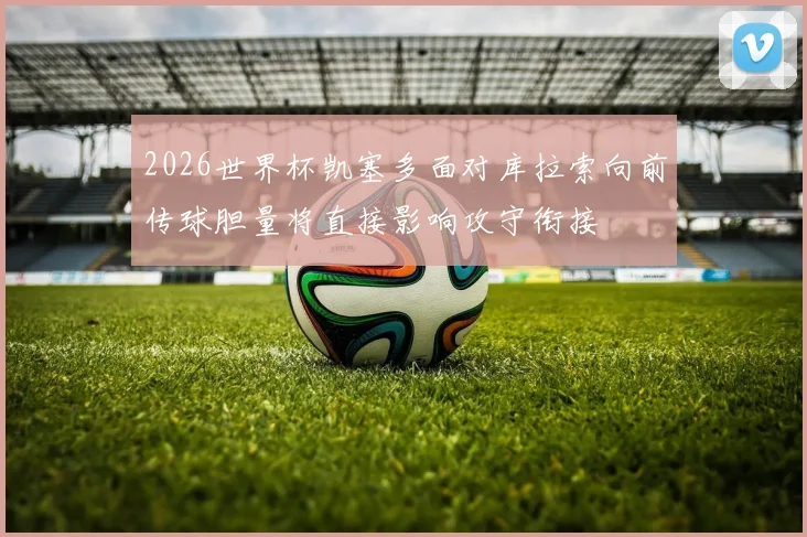 2026世界杯凯塞多面对库拉索向前传球胆量将直接影响攻守衔接