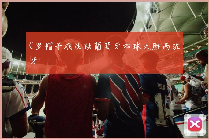 C罗帽子戏法助葡萄牙四球大胜西班牙