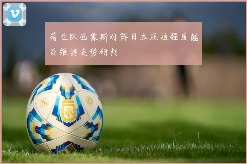 荷兰队西蒙斯对阵日本压迫强度能否维持走势研判