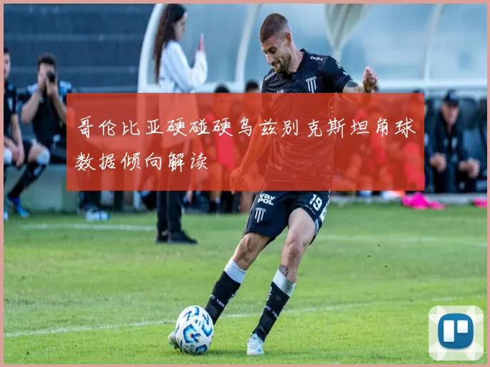 哥伦比亚硬碰硬乌兹别克斯坦角球数据倾向解读