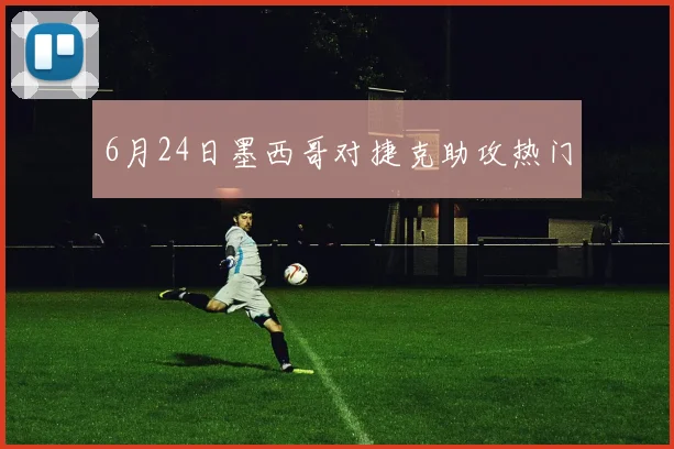 6月24日墨西哥对捷克助攻热门