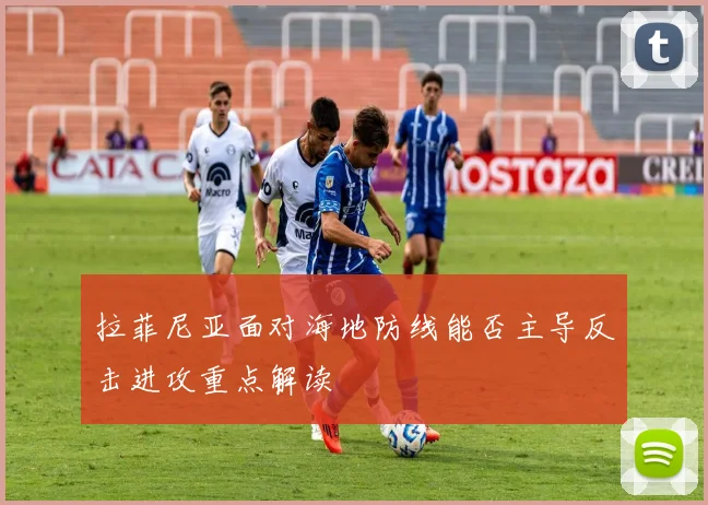 拉菲尼亚面对海地防线能否主导反击进攻重点解读