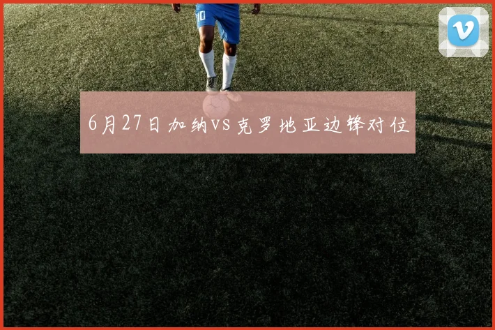 6月27日加纳vs克罗地亚边锋对位