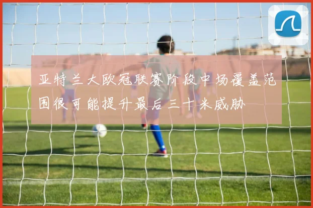 亚特兰大欧冠联赛阶段中场覆盖范围很可能提升最后三十米威胁