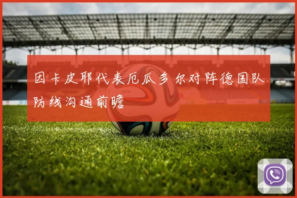 因卡皮耶代表厄瓜多尔对阵德国队防线沟通前瞻