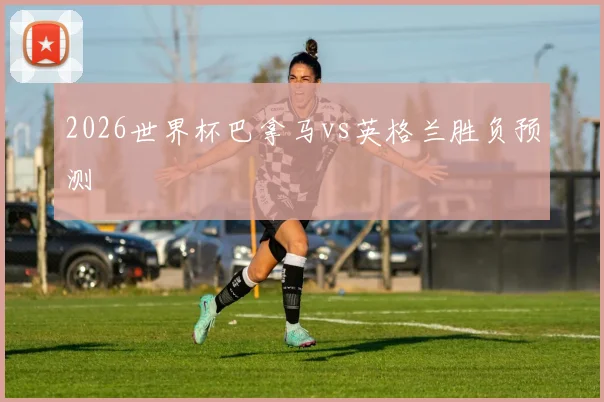 2026世界杯巴拿马vs英格兰胜负预测