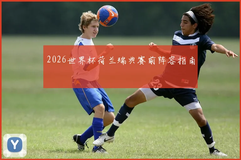 2026世界杯荷兰瑞典赛前阵容指南