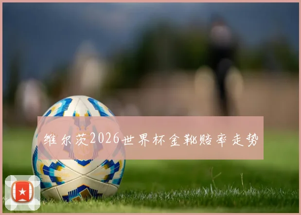 维尔茨2026世界杯金靴赔率走势
