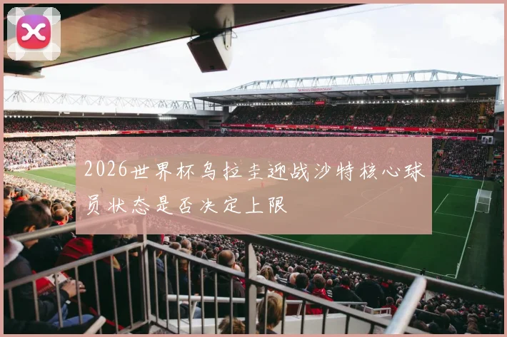2026世界杯乌拉圭迎战沙特核心球员状态是否决定上限