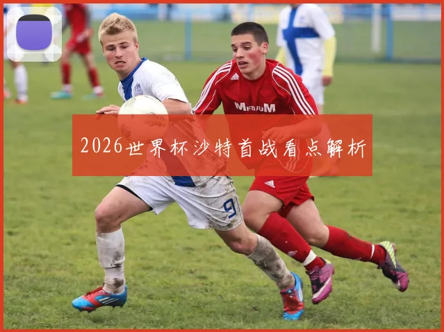 2026世界杯沙特首战看点解析