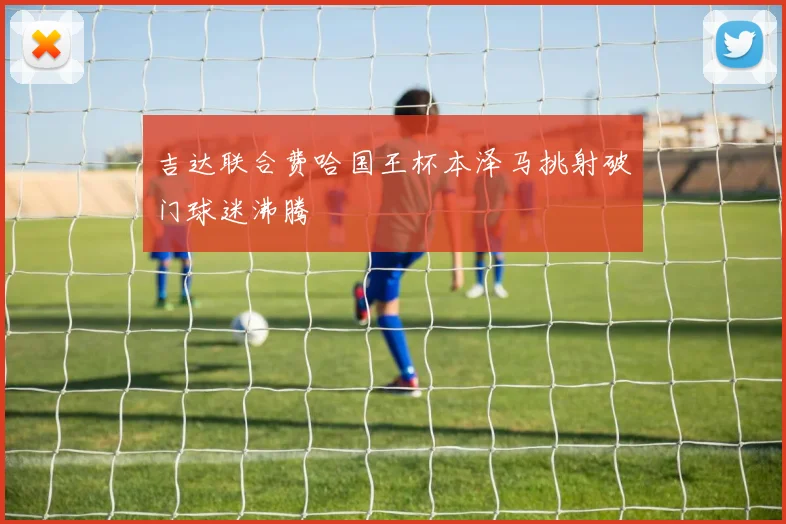 吉达联合费哈国王杯本泽马挑射破门球迷沸腾