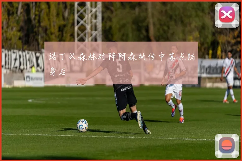 诺丁汉森林对阵阿森纳传中落点防身后