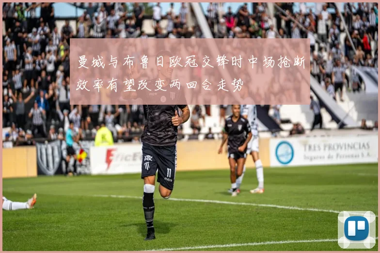 曼城与布鲁日欧冠交锋时中场抢断效率有望改变两回合走势
