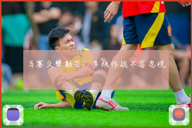 马赛交锋勒芒，多线作战不容忽视