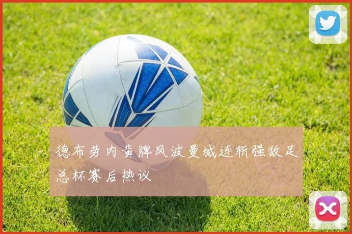 德布劳内黄牌风波曼城连斩强敌足总杯赛后热议