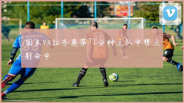 国米vs拉齐奥第71分钟主队中锋点射命中
