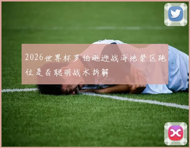 2026世界杯罗伯逊迎战海地禁区跑位是否聪明战术拆解