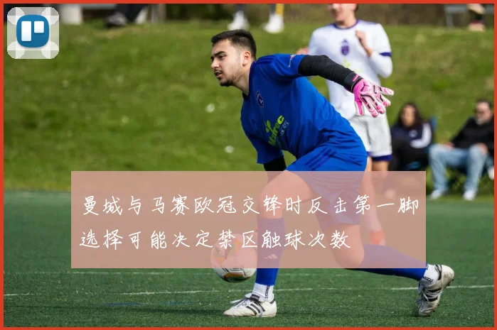 曼城与马赛欧冠交锋时反击第一脚选择可能决定禁区触球次数
