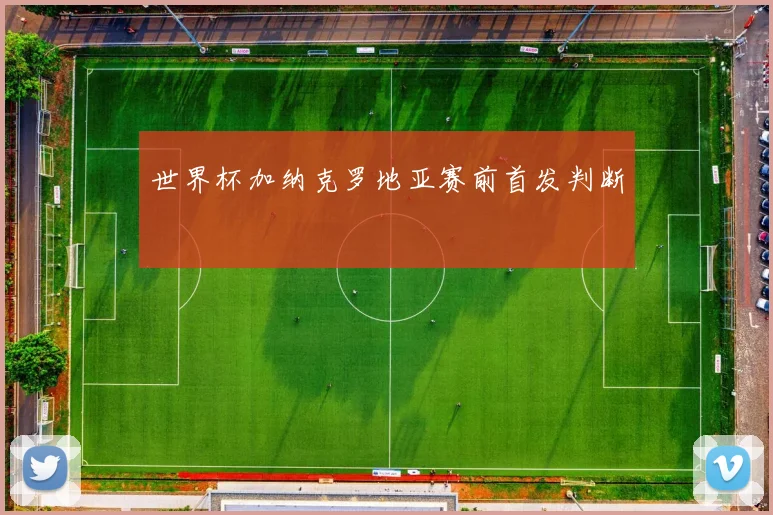 世界杯加纳克罗地亚赛前首发判断