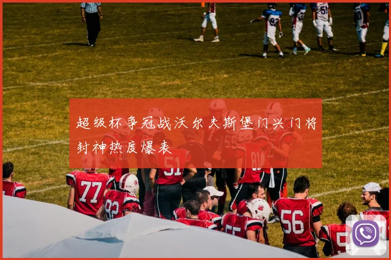 超级杯争冠战沃尔夫斯堡门兴门将封神热度爆表