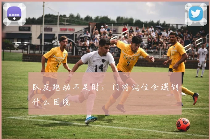队友跑动不足时，门将站位会遇到什么困境