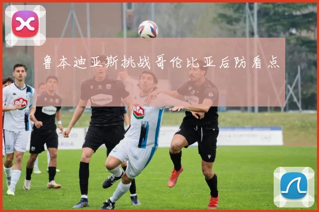 鲁本迪亚斯挑战哥伦比亚后防看点