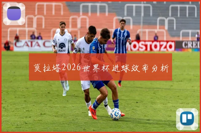 莫拉塔2026世界杯进球效率分析