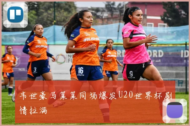 韦世豪马莱莱同场爆发U20世界杯剧情拉满