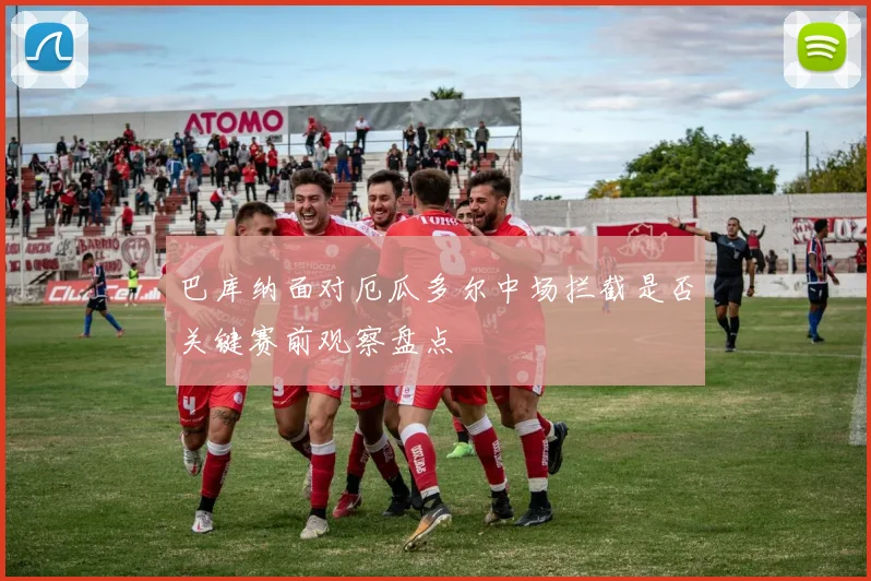 巴库纳面对厄瓜多尔中场拦截是否关键赛前观察盘点