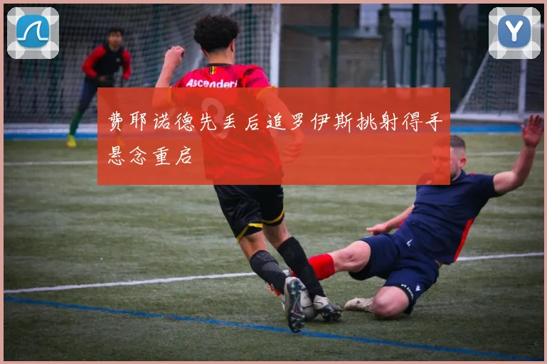 费耶诺德先丢后追罗伊斯挑射得手悬念重启