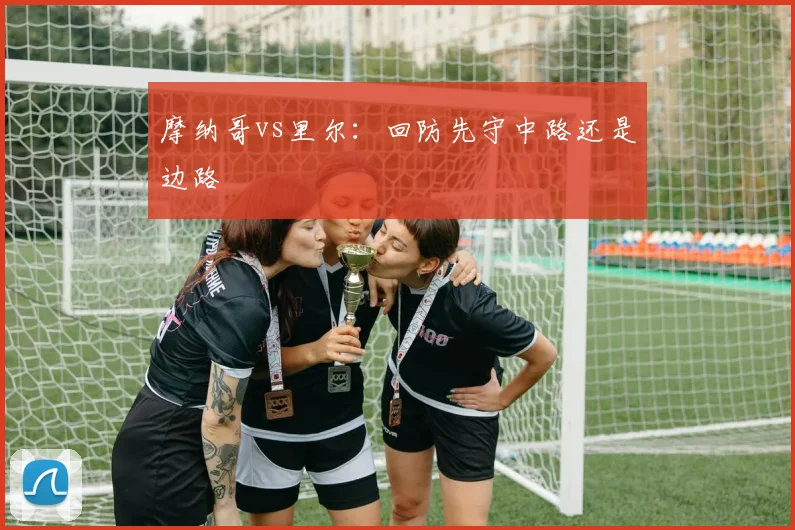 摩纳哥vs里尔：回防先守中路还是边路