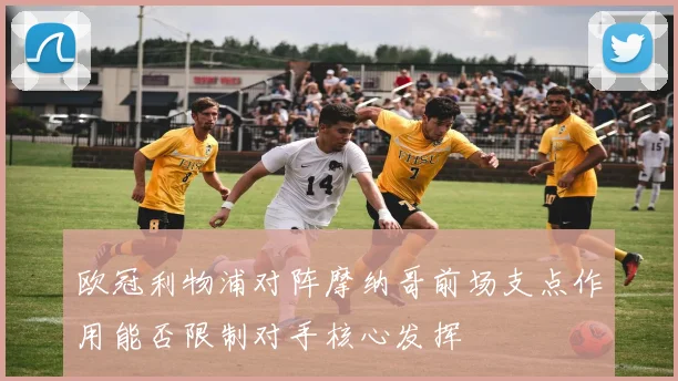 欧冠利物浦对阵摩纳哥前场支点作用能否限制对手核心发挥
