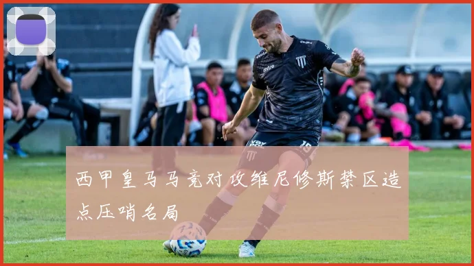 西甲皇马马竞对攻维尼修斯禁区造点压哨名局
