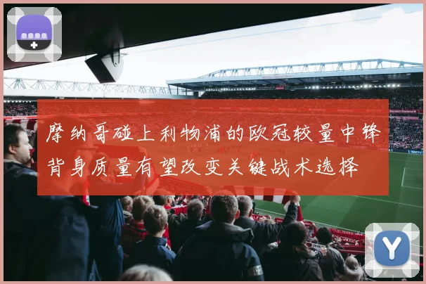 摩纳哥碰上利物浦的欧冠较量中锋背身质量有望改变关键战术选择