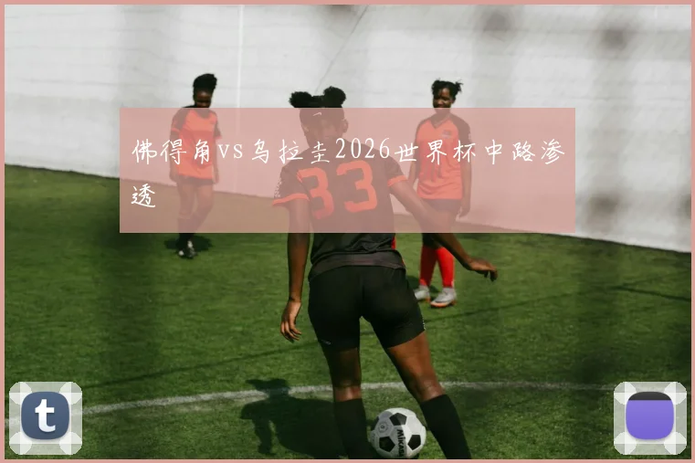 佛得角vs乌拉圭2026世界杯中路渗透