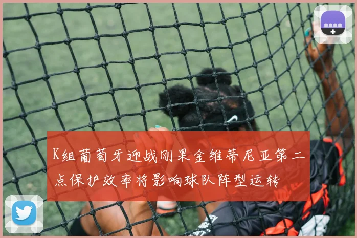K组葡萄牙迎战刚果金维蒂尼亚第二点保护效率将影响球队阵型运转