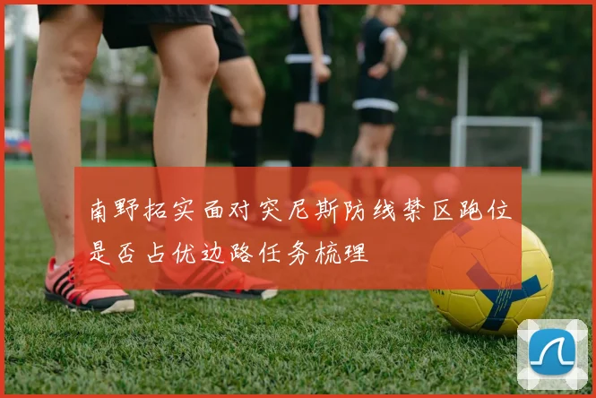 南野拓实面对突尼斯防线禁区跑位是否占优边路任务梳理