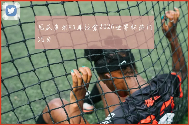 厄瓜多尔vs库拉索2026世界杯热门比分
