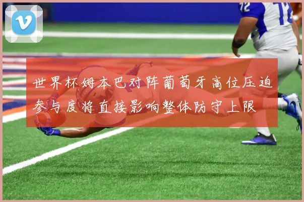 世界杯姆本巴对阵葡萄牙高位压迫参与度将直接影响整体防守上限