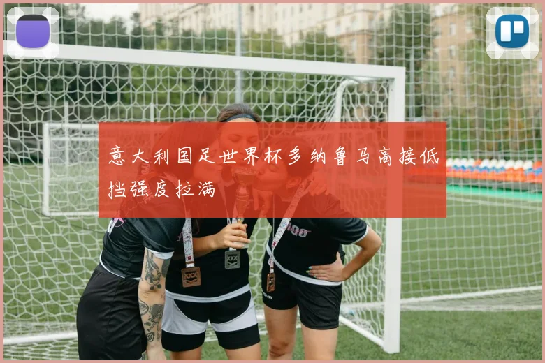 意大利国足世界杯多纳鲁马高接低挡强度拉满