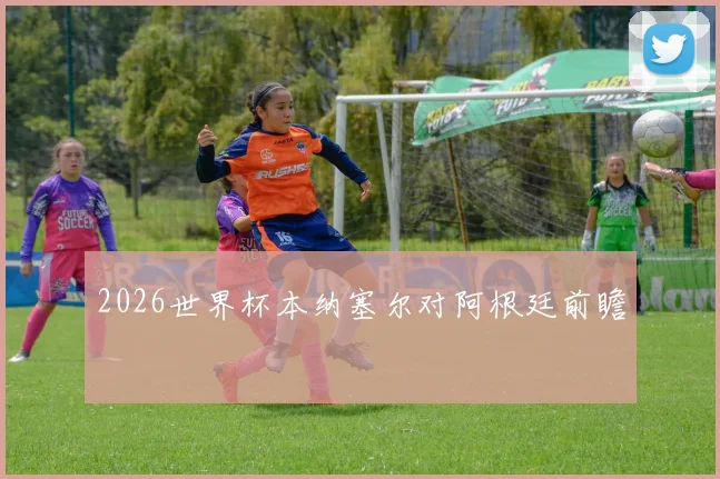 2026世界杯本纳塞尔对阿根廷前瞻