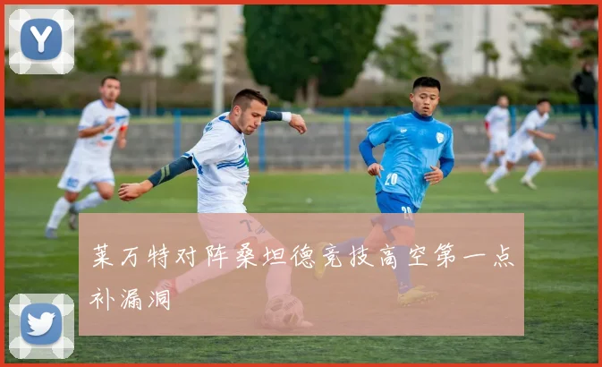 莱万特对阵桑坦德竞技高空第一点补漏洞